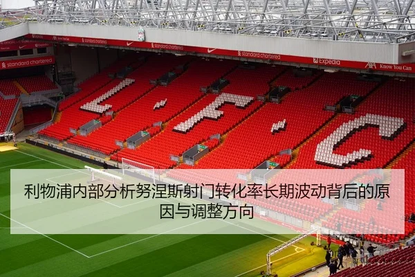 利物浦内部分析努涅斯射门转化率长期波动背后的原因与调整方向