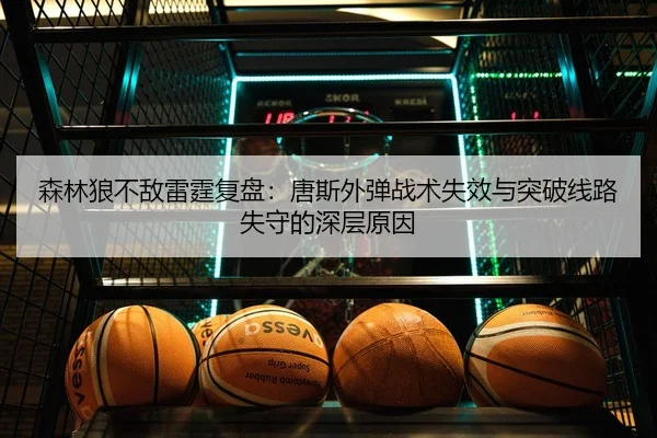 森林狼不敌雷霆复盘：唐斯外弹战术失效与突破线路失守的深层原因
